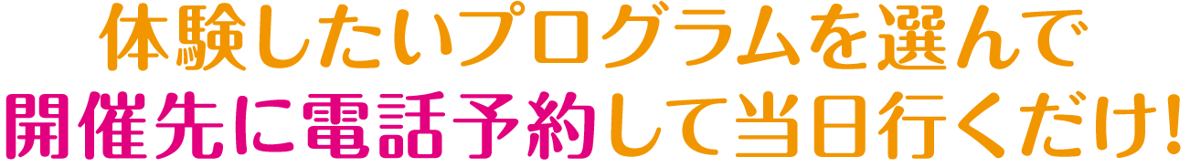 体験したいプログラムを選んで開催先に電話予約して当日行くだけ!