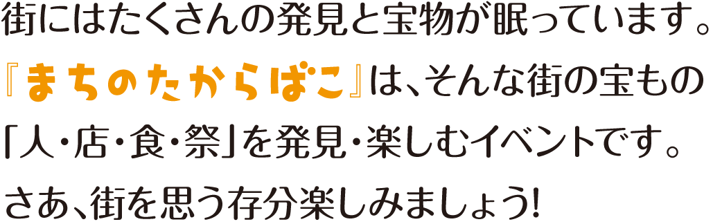 町には沢山の発見と宝物が眠っています。『まちのたからばこ』は、そんな町の宝物「人・店・色・祭」を発見・楽しむイベントです。さぁ、待ちを思う存分楽しみましょう！